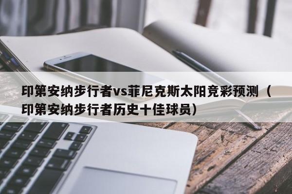 印第安纳步行者vs菲尼克斯太阳竞彩预测（印第安纳步行者历史十佳球员）
